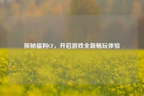探秘福利CF,开启游戏全新畅玩体验