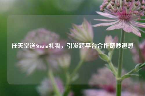 任天堂送Steam礼物，引发跨平台合作奇妙遐想