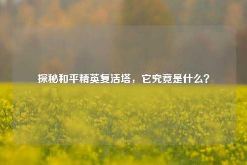 探秘和平精英复活塔,它究竟是什么?