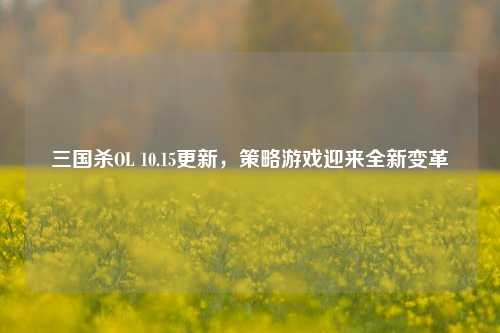 三国杀OL 10.15更新，策略游戏迎来全新变革