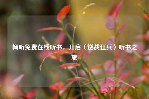 畅听免费在线听书，开启〈逆战狂兵〉听书之旅