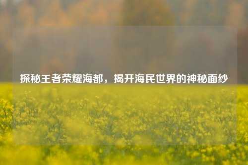 探秘王者荣耀海都，揭开海民世界的神秘面纱
