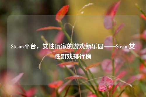 Steam平台，女性玩家的游戏新乐园——Steam女性游戏排行榜