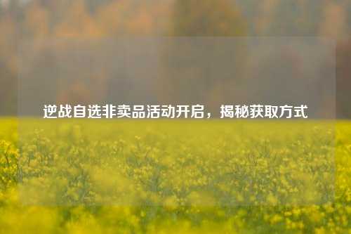 逆战自选非卖品活动开启，揭秘获取方式