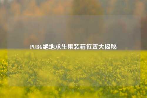 PUBG绝地求生集装箱位置大揭秘
