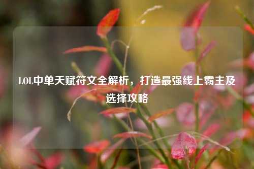 LOL中单天赋符文全解析，打造最强线上霸主及选择攻略