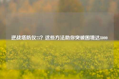 逆战塔防仅75？这些方法助你突破困境达8000