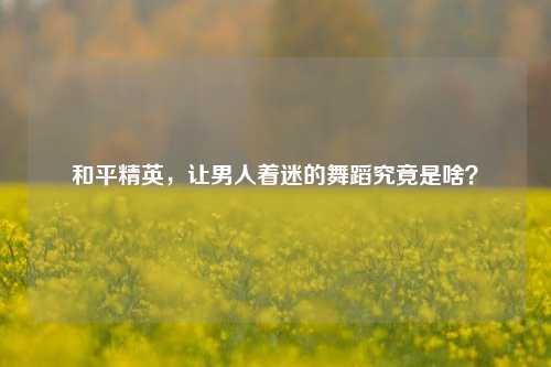 和平精英，让男人着迷的舞蹈究竟是啥？