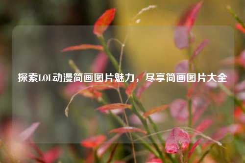 探索LOL动漫简画图片魅力，尽享简画图片大全