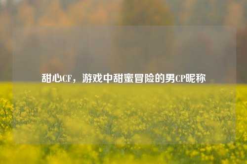 甜心CF，游戏中甜蜜冒险的男CP昵称