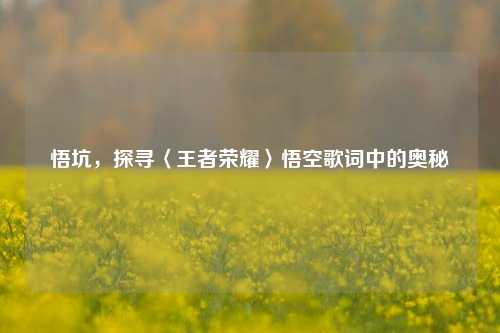 悟坑，探寻〈王者荣耀〉悟空歌词中的奥秘