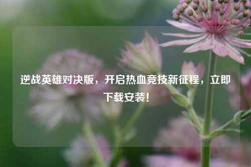 逆战英雄对决版，开启热血竞技新征程，立即下载安装！