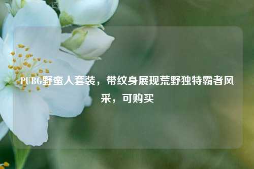PUBG野蛮人套装，带纹身展现荒野独特霸者风采，可购买