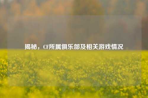 揭秘，CF所属俱乐部及相关游戏情况
