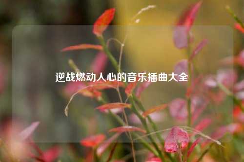 逆战燃动人心的音乐插曲大全