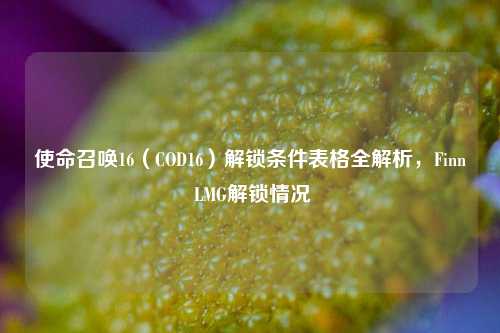 使命召唤16（COD16）解锁条件表格全解析，Finn LMG解锁情况