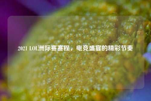 2021 LOL洲际赛赛程，电竞盛宴的精彩节奏