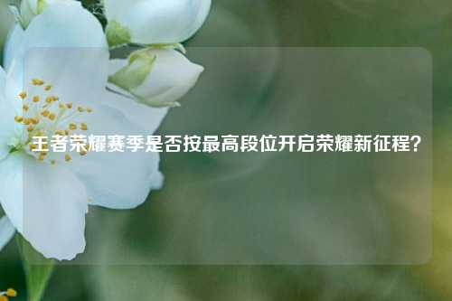 王者荣耀赛季是否按最高段位开启荣耀新征程？