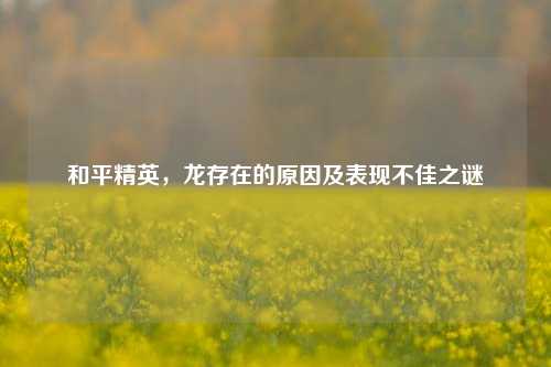 和平精英，龙存在的原因及表现不佳之谜