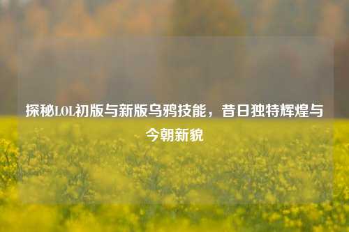 探秘LOL初版与新版乌鸦技能，昔日独特辉煌与今朝新貌