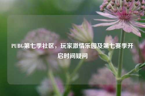 PUBG第七季社区，玩家激情乐园及第七赛季开启时间疑问