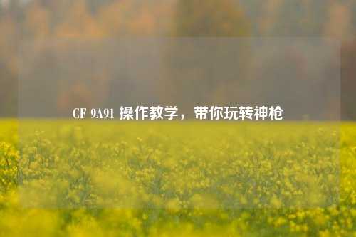 CF 9A91 操作教学，带你玩转神枪