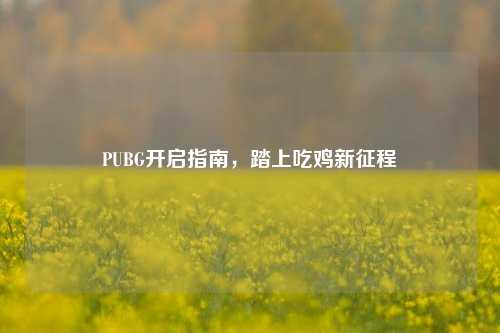 PUBG开启指南，踏上吃鸡新征程