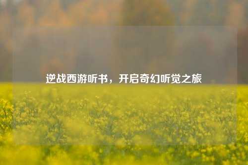 逆战西游听书，开启奇幻听觉之旅