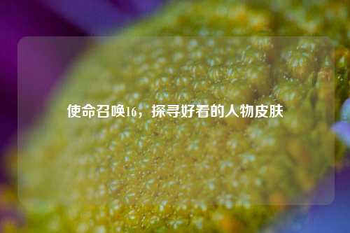 使命召唤16，探寻好看的人物皮肤