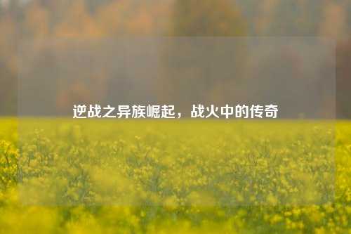 逆战之异族崛起,战火中的传奇
