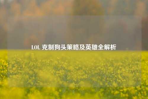 LOL 克制狗头策略及英雄全解析