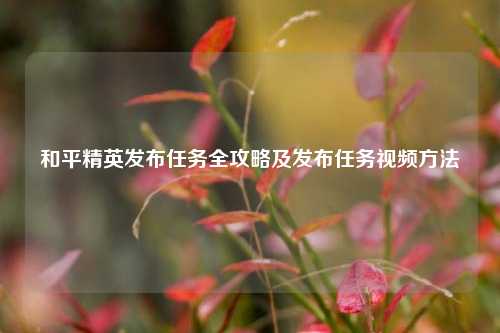 和平精英发布任务全攻略及发布任务视频方法