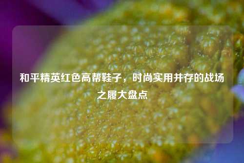和平精英红色高帮鞋子,时尚实用并存的战场之履大盘点