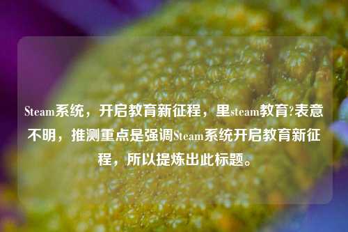 Steam系统,开启教育新征程,里steam教育?表意不明,推测重点是强调Steam系统开启教育新征程,所以提炼出此标题。