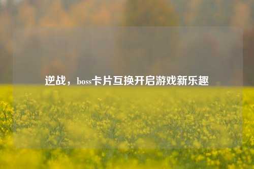 逆战，boss卡片互换开启游戏新乐趣