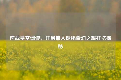 逆战星空遗迹，开启单人探秘奇幻之旅打法揭秘