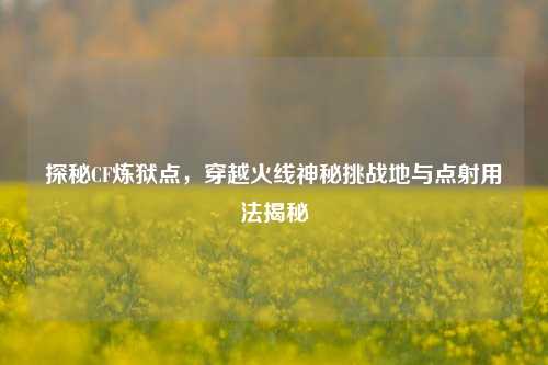 探秘CF炼狱点，穿越火线神秘挑战地与点射用法揭秘