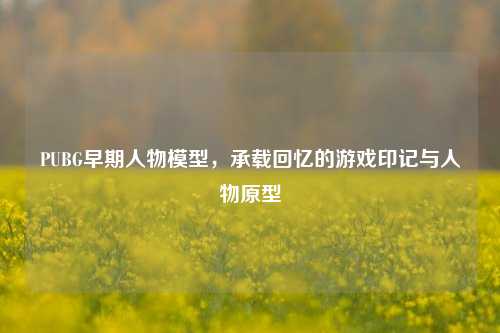 PUBG早期人物模型，承载回忆的游戏印记与人物原型