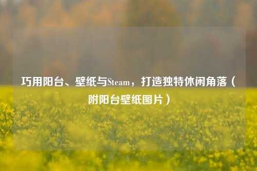 巧用阳台、壁纸与Steam，打造独特休闲角落（附阳台壁纸图片）