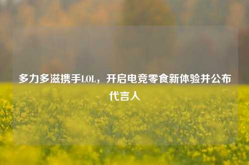 多力多滋携手LOL，开启电竞零食新体验并公布代言人