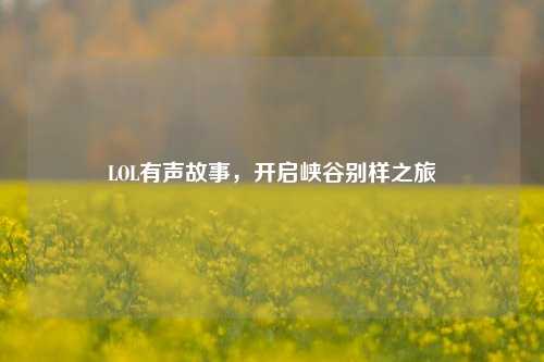 LOL有声故事，开启峡谷别样之旅