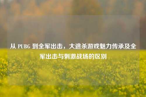 从 PUBG 到全军出击,大逃杀游戏魅力传承及全军出击与刺激战场的区别