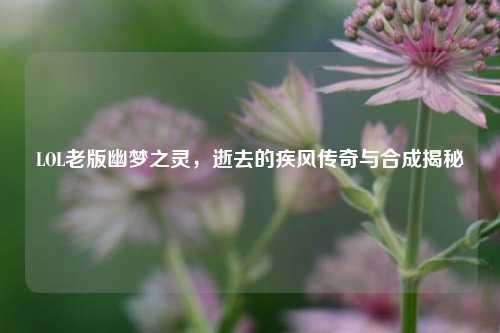 LOL老版幽梦之灵，逝去的疾风传奇与合成揭秘