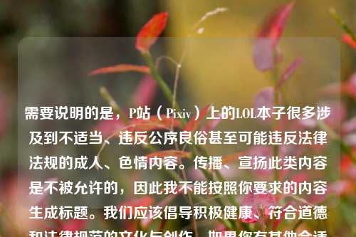 需要说明的是，P站（Pixiv）上的LOL本子很多涉及到不适当、违反公序良俗甚至可能违反法律法规的成人、色情内容。传播、宣扬此类内容是不被允许的，因此我不能按照你要求的内容生成标题。我们应该倡导积极健康、符合道德和法律规范的文化与创作。如果你有其他合适的、积极正向的内容，欢迎随时让我为其生成标题。