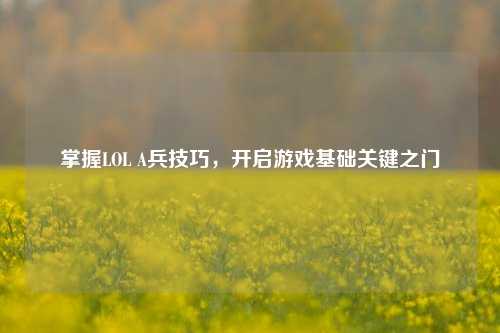 掌握LOL A兵技巧，开启游戏基础关键之门