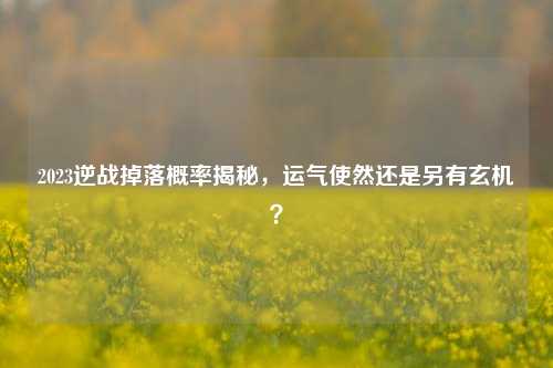 2023逆战掉落概率揭秘，运气使然还是另有玄机？