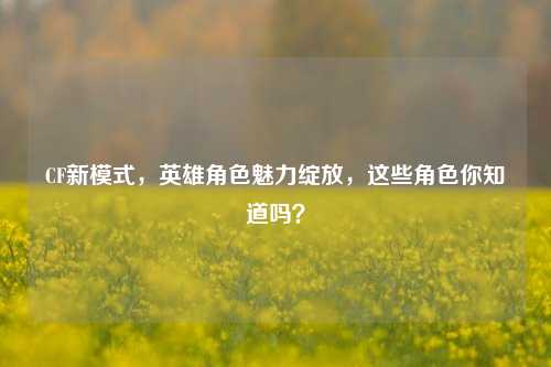 CF新模式,英雄角色魅力绽放,这些角色你知道吗?