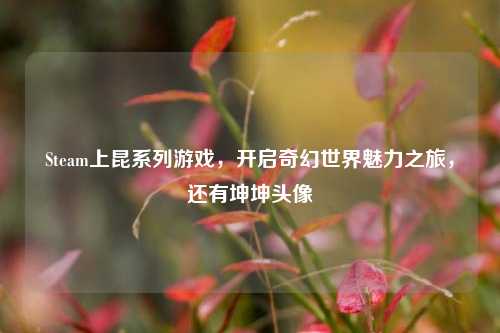 Steam上昆系列游戏,开启奇幻世界魅力之旅,还有坤坤头像
