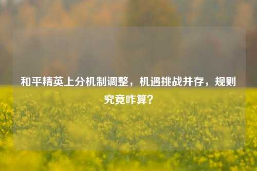 和平精英上分机制调整,机遇挑战并存,规则究竟咋算?
