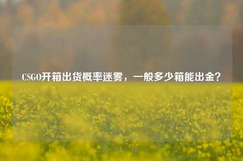 CSGO开箱出货概率迷雾,一般多少箱能出金?